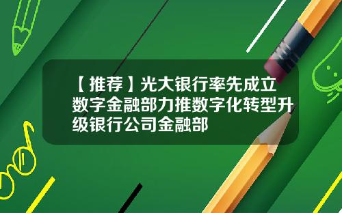 【推荐】光大银行率先成立数字金融部力推数字化转型升级银行公司金融部
