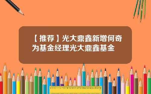 【推荐】光大鼎鑫新增何奇为基金经理光大鼎鑫基金