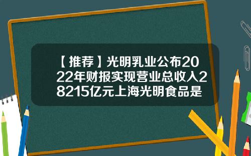 【推荐】光明乳业公布2022年财报实现营业总收入28215亿元上海光明食品是什么公司