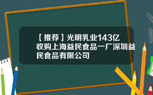 【推荐】光明乳业143亿收购上海益民食品一厂深圳益民食品有限公司