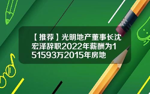 【推荐】光明地产董事长沈宏泽辞职2022年薪酬为151593万2015年房地产公司年报