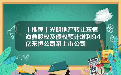 【推荐】光明地产转让东恒海鑫股权及债权预计增利94亿东恒公司系上市公司
