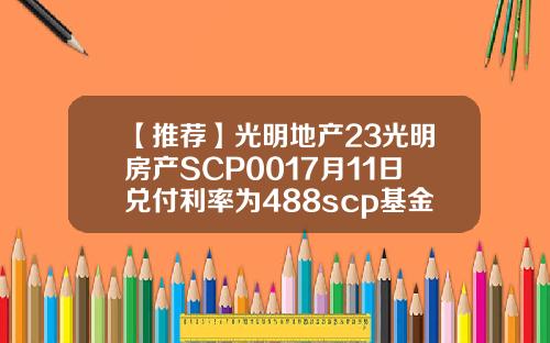 【推荐】光明地产23光明房产SCP0017月11日兑付利率为488scp基金会001看了会死