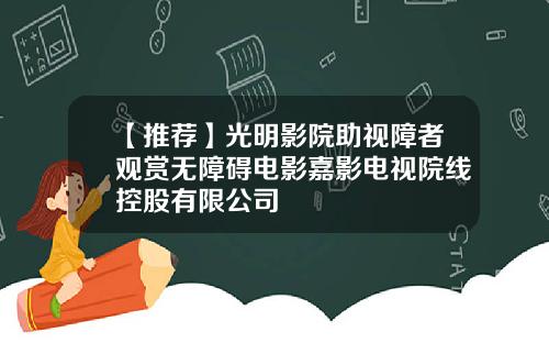 【推荐】光明影院助视障者观赏无障碍电影嘉影电视院线控股有限公司