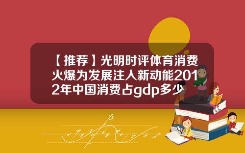 【推荐】光明时评体育消费火爆为发展注入新动能2012年中国消费占gdp多少