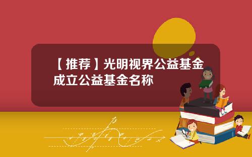 【推荐】光明视界公益基金成立公益基金名称