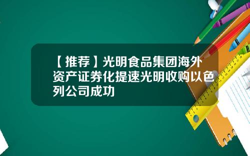 【推荐】光明食品集团海外资产证券化提速光明收购以色列公司成功