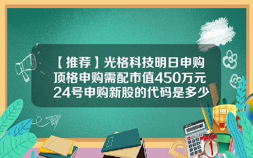 【推荐】光格科技明日申购顶格申购需配市值450万元24号申购新股的代码是多少