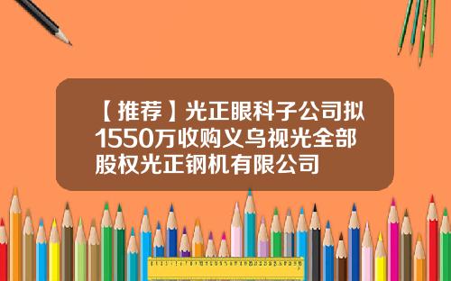【推荐】光正眼科子公司拟1550万收购义乌视光全部股权光正钢机有限公司
