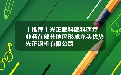 【推荐】光正眼科眼科医疗业务在部分地区形成龙头优势光正钢机有限公司