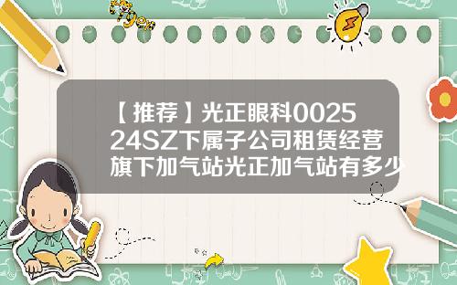 【推荐】光正眼科002524SZ下属子公司租赁经营旗下加气站光正加气站有多少个