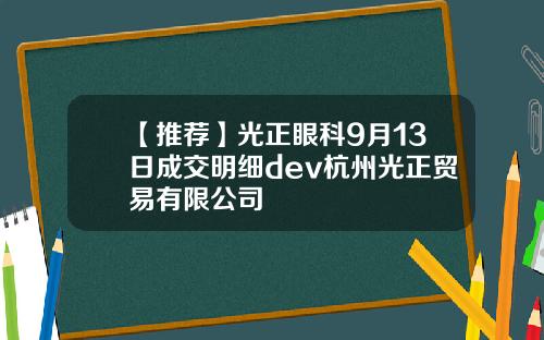 【推荐】光正眼科9月13日成交明细dev杭州光正贸易有限公司