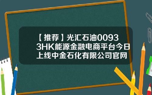 【推荐】光汇石油00933HK能源金融电商平台今日上线中金石化有限公司官网