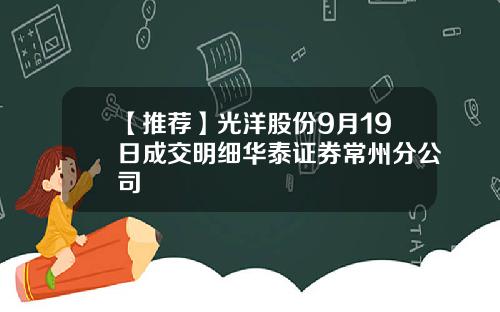 【推荐】光洋股份9月19日成交明细华泰证券常州分公司