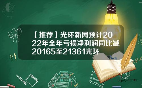 【推荐】光环新网预计2022年全年亏损净利润同比减20165至21361光环新网资产多少
