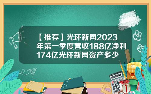 【推荐】光环新网2023年第一季度营收188亿净利174亿光环新网资产多少
