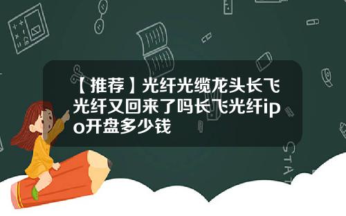 【推荐】光纤光缆龙头长飞光纤又回来了吗长飞光纤ipo开盘多少钱