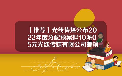 【推荐】光线传媒公布2022年度分配预案拟10派05元光线传媒有限公司邮箱