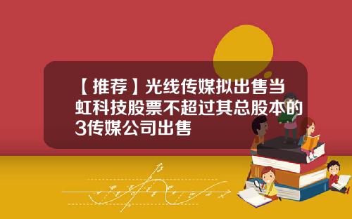 【推荐】光线传媒拟出售当虹科技股票不超过其总股本的3传媒公司出售