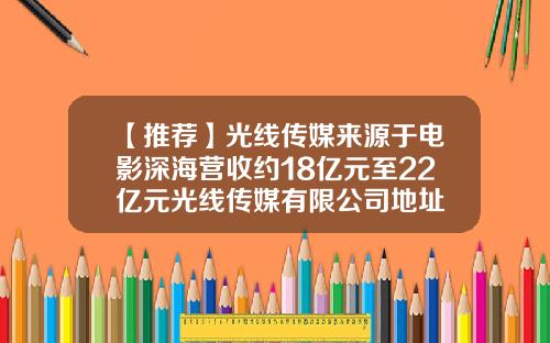 【推荐】光线传媒来源于电影深海营收约18亿元至22亿元光线传媒有限公司地址