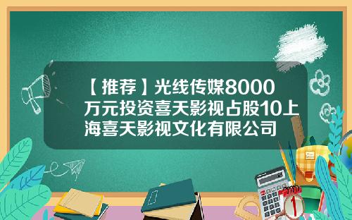 【推荐】光线传媒8000万元投资喜天影视占股10上海喜天影视文化有限公司
