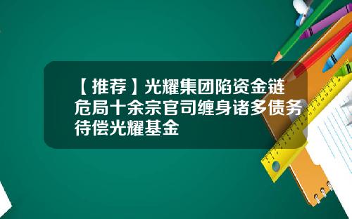 【推荐】光耀集团陷资金链危局十余宗官司缠身诸多债务待偿光耀基金