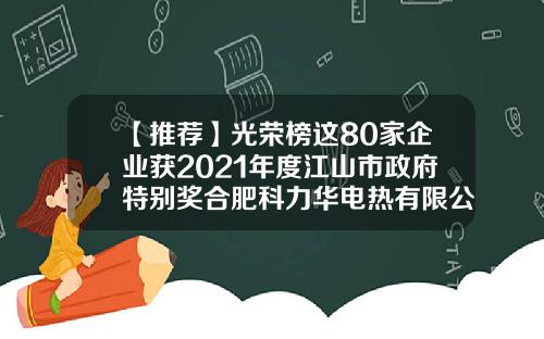 【推荐】光荣榜这80家企业获2021年度江山市政府特别奖合肥科力华电热有限公司