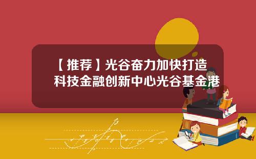 【推荐】光谷奋力加快打造科技金融创新中心光谷基金港