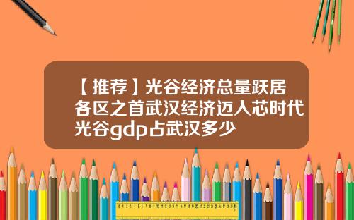【推荐】光谷经济总量跃居各区之首武汉经济迈入芯时代光谷gdp占武汉多少