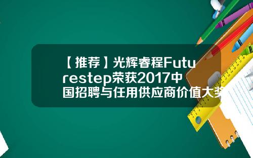 【推荐】光辉睿程Futurestep荣获2017中国招聘与任用供应商价值大奖futurestep是什么公司