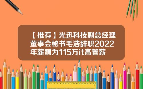 【推荐】光迅科技副总经理董事会秘书毛浩辞职2022年薪酬为115万it高管薪酬多少