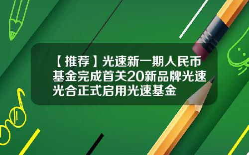 【推荐】光速新一期人民币基金完成首关20新品牌光速光合正式启用光速基金