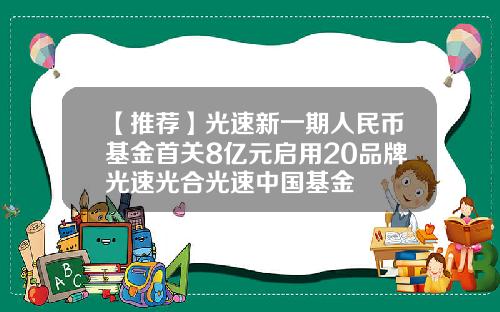 【推荐】光速新一期人民币基金首关8亿元启用20品牌光速光合光速中国基金