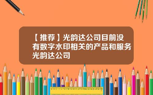 【推荐】光韵达公司目前没有数字水印相关的产品和服务光韵达公司