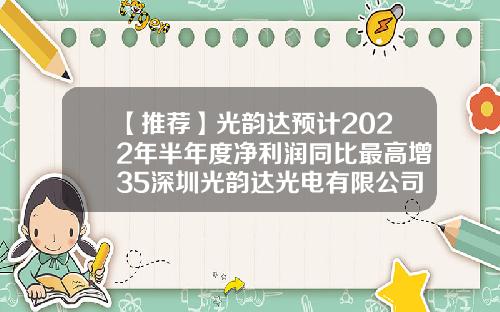【推荐】光韵达预计2022年半年度净利润同比最高增35深圳光韵达光电有限公司
