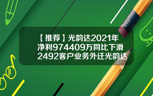 【推荐】光韵达2021年净利974409万同比下滑2492客户业务外迁光韵达公司