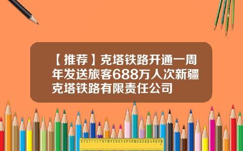 【推荐】克塔铁路开通一周年发送旅客688万人次新疆克塔铁路有限责任公司