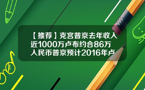 【推荐】克宫普京去年收入近1000万卢布约合86万人民币普京预计2016年卢布会涨多少