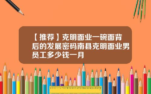 【推荐】克明面业一碗面背后的发展密码南县克明面业男员工多少钱一月