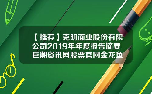 【推荐】克明面业股份有限公司2019年年度报告摘要巨潮资讯网股票官网金龙鱼