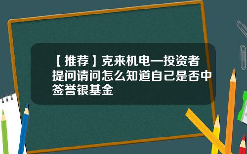 【推荐】克来机电—投资者提问请问怎么知道自己是否中签誉银基金