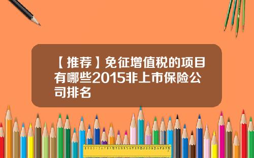 【推荐】免征增值税的项目有哪些2015非上市保险公司排名