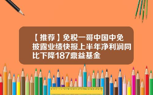 【推荐】免税一哥中国中免披露业绩快报上半年净利润同比下降187鼎益基金