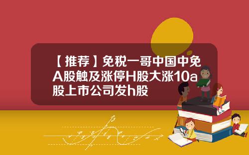 【推荐】免税一哥中国中免A股触及涨停H股大涨10a股上市公司发h股