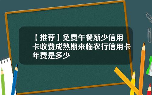【推荐】免费午餐渐少信用卡收费成熟期来临农行信用卡年费是多少