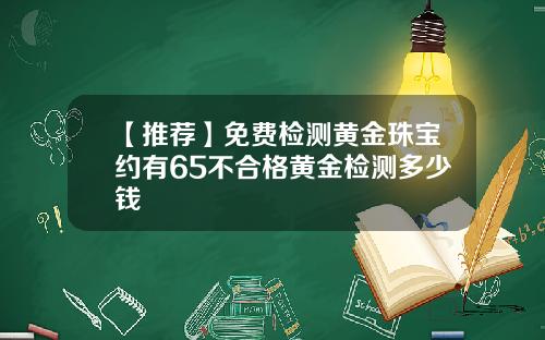 【推荐】免费检测黄金珠宝约有65不合格黄金检测多少钱