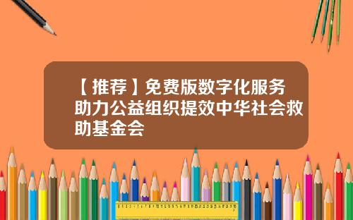 【推荐】免费版数字化服务助力公益组织提效中华社会救助基金会