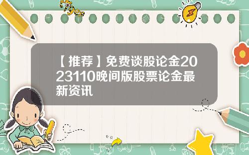 【推荐】免费谈股论金2023110晚间版股票论金最新资讯
