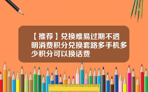 【推荐】兑换难易过期不透明消费积分兑换套路多手机多少积分可以换话费