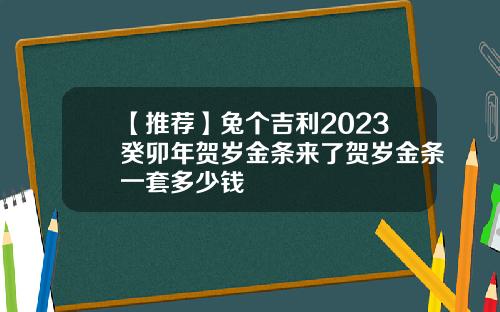 【推荐】兔个吉利2023癸卯年贺岁金条来了贺岁金条一套多少钱